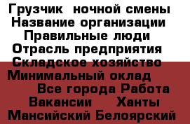 Грузчик  ночной смены › Название организации ­ Правильные люди › Отрасль предприятия ­ Складское хозяйство › Минимальный оклад ­ 30 000 - Все города Работа » Вакансии   . Ханты-Мансийский,Белоярский г.